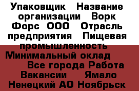 Упаковщик › Название организации ­ Ворк Форс, ООО › Отрасль предприятия ­ Пищевая промышленность › Минимальный оклад ­ 24 000 - Все города Работа » Вакансии   . Ямало-Ненецкий АО,Ноябрьск г.